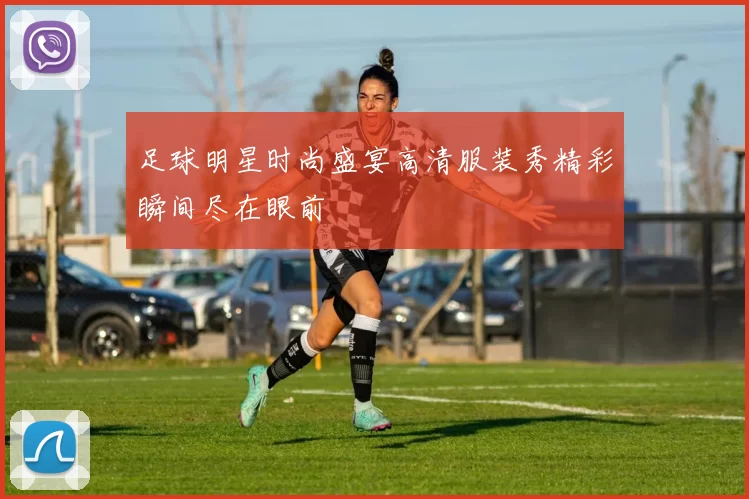 足球明星时尚盛宴高清服装秀精彩瞬间尽在眼前