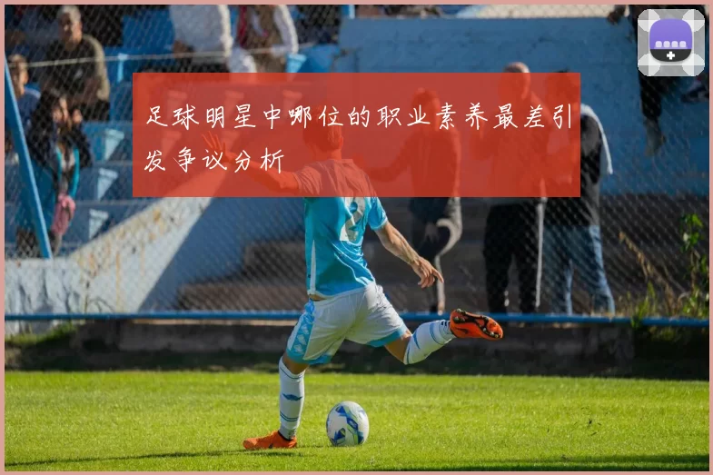 足球明星中哪位的职业素养最差引发争议分析