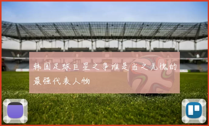 韩国足球巨星之争谁是当之无愧的最强代表人物