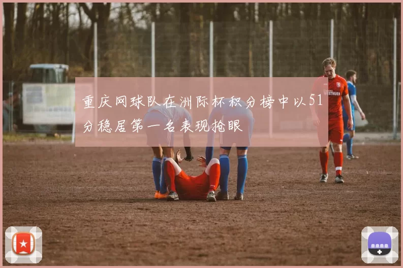 重庆网球队在洲际杯积分榜中以51分稳居第一名表现抢眼