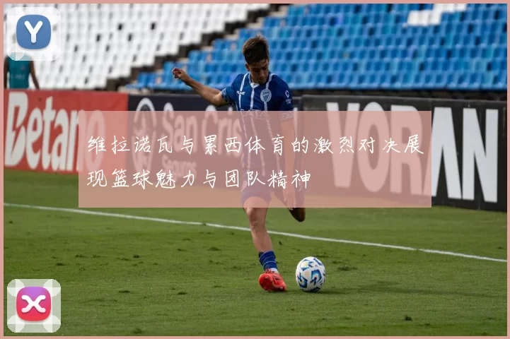 维拉诺瓦与累西体育的激烈对决展现篮球魅力与团队精神