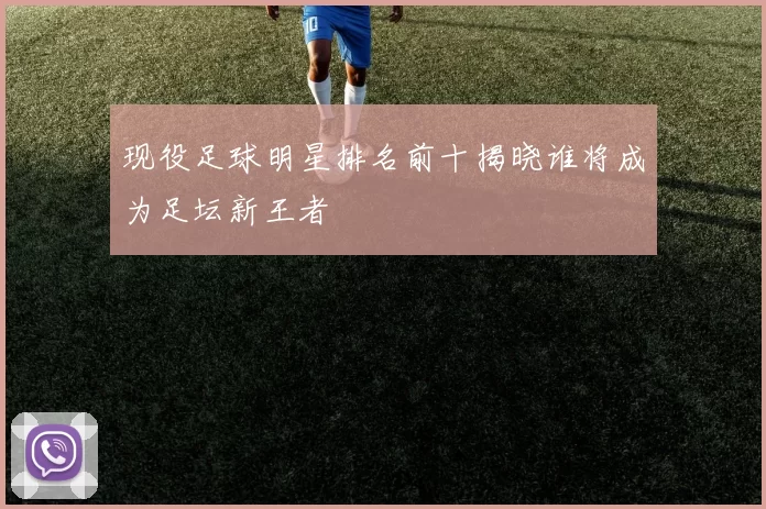 现役足球明星排名前十揭晓谁将成为足坛新王者