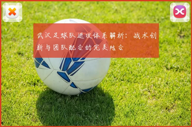 武汉足球队进攻体系解析：战术创新与团队配合的完美结合