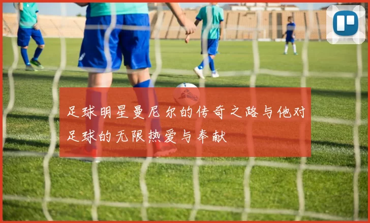足球明星曼尼尔的传奇之路与他对足球的无限热爱与奉献