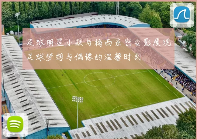 足球明星小孩与梅西亲密合影展现足球梦想与偶像的温馨时刻