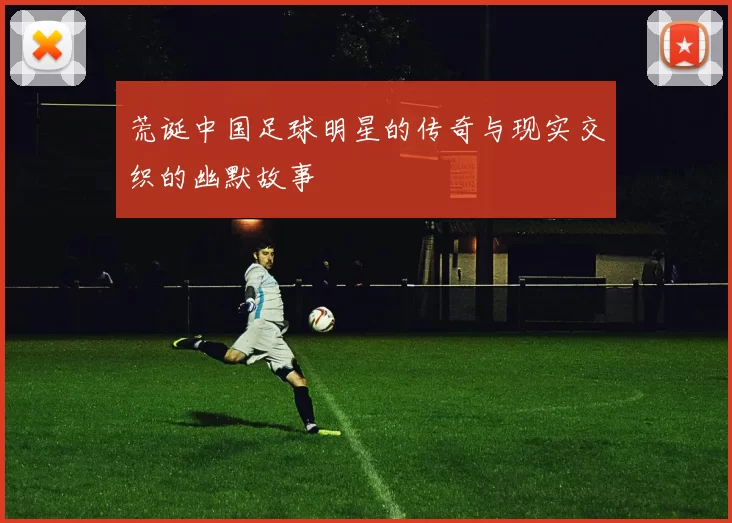 荒诞中国足球明星的传奇与现实交织的幽默故事