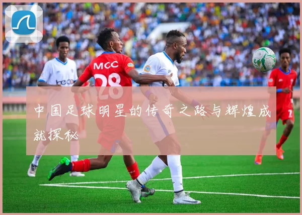 中国足球明星的传奇之路与辉煌成就探秘