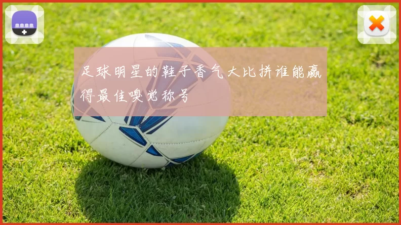 足球明星的鞋子香气大比拼谁能赢得最佳嗅觉称号