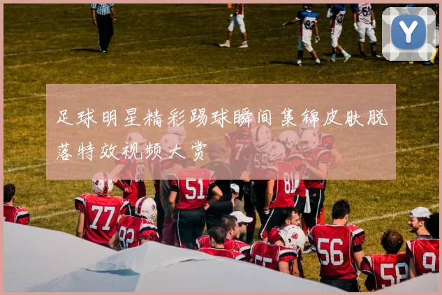 足球明星精彩踢球瞬间集锦皮肤脱落特效视频大赏