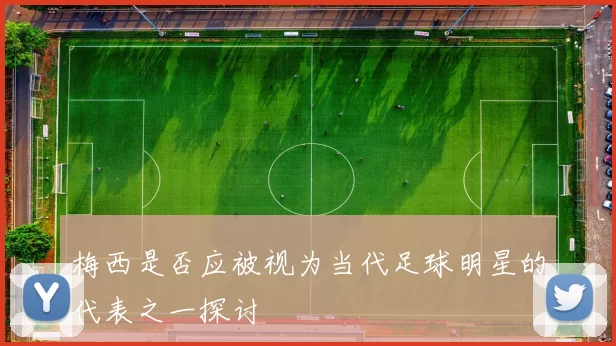 梅西是否应被视为当代足球明星的代表之一探讨