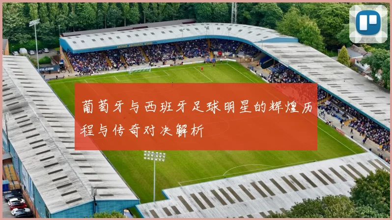 葡萄牙与西班牙足球明星的辉煌历程与传奇对决解析