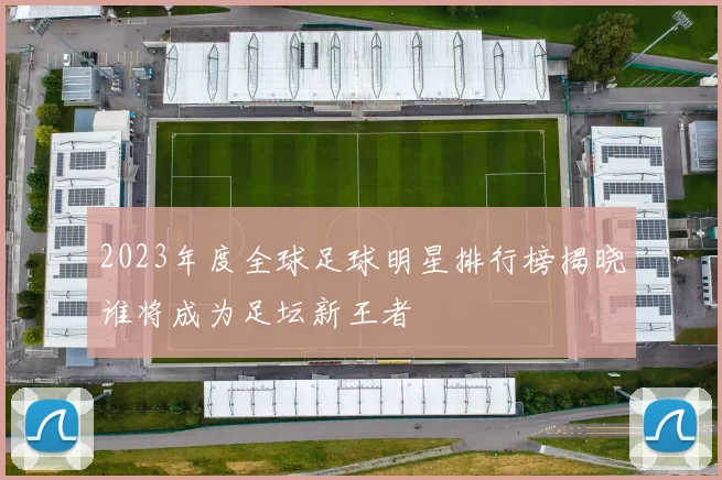 2023年度全球足球明星排行榜揭晓谁将成为足坛新王者
