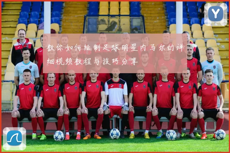 教你如何绘制足球明星内马尔的详细视频教程与技巧分享