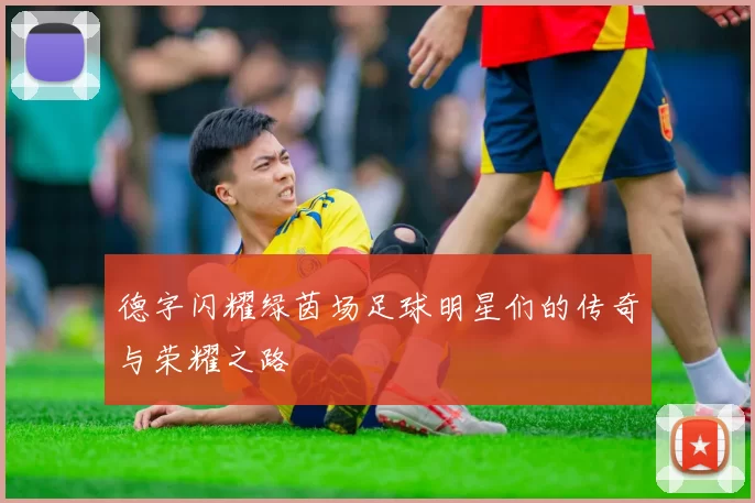 德字闪耀绿茵场足球明星们的传奇与荣耀之路