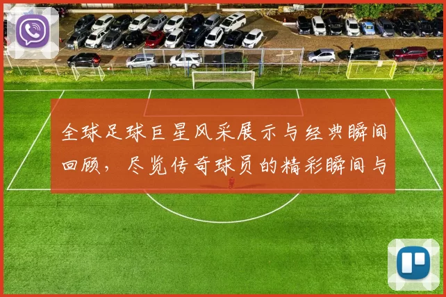 全球足球巨星风采展示与经典瞬间回顾，尽览传奇球员的精彩瞬间与成就