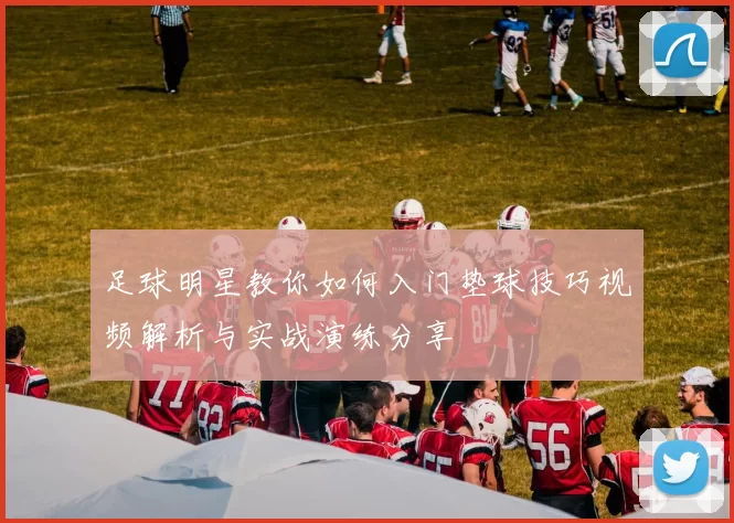 足球明星教你如何入门垫球技巧视频解析与实战演练分享