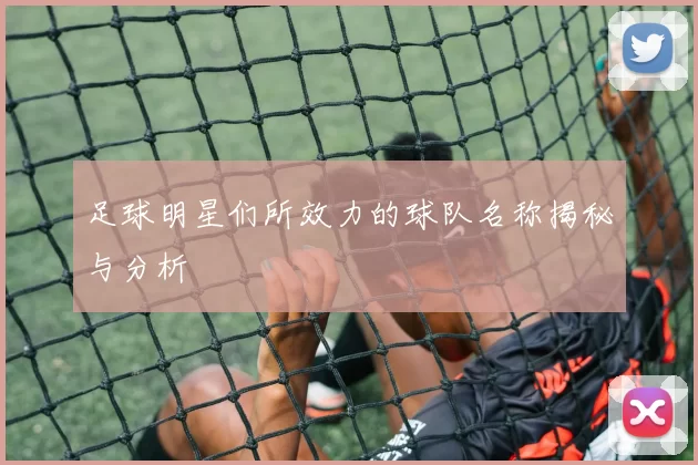 足球明星们所效力的球队名称揭秘与分析