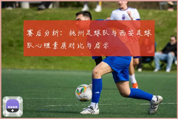 赛后分析：杭州足球队与西安足球队心理素质对比与启示