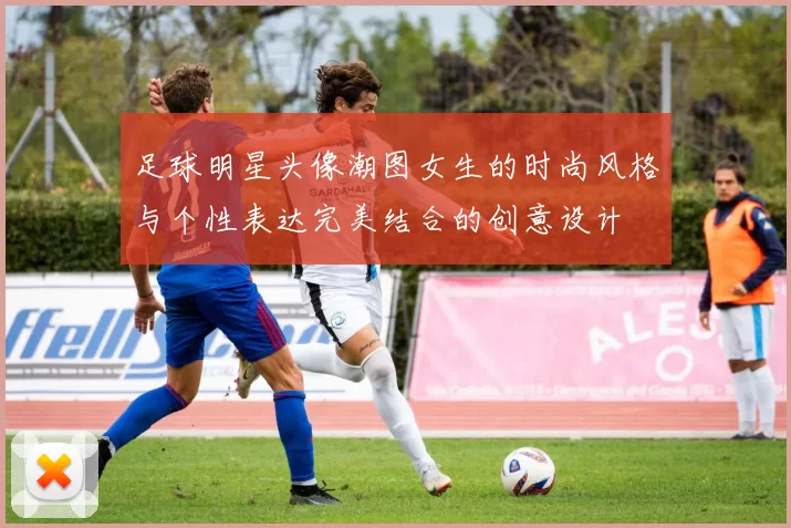 足球明星头像潮图女生的时尚风格与个性表达完美结合的创意设计