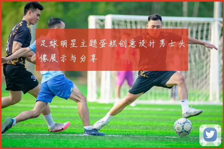 足球明星主题蛋糕创意设计男士头像展示与分享