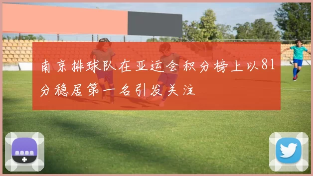 南京排球队在亚运会积分榜上以81分稳居第一名引发关注