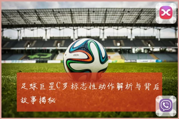 足球巨星C罗标志性动作解析与背后故事揭秘