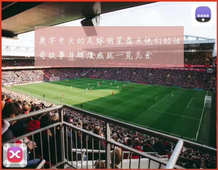 奥字开头的足球明星盘点他们的传奇故事与辉煌成就一览无余