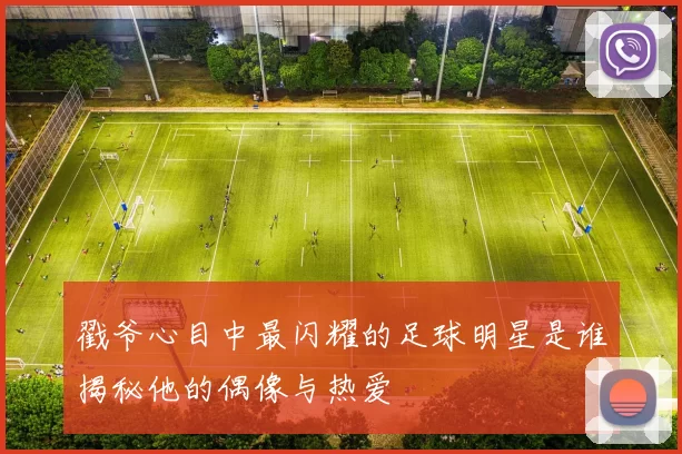 戳爷心目中最闪耀的足球明星是谁揭秘他的偶像与热爱