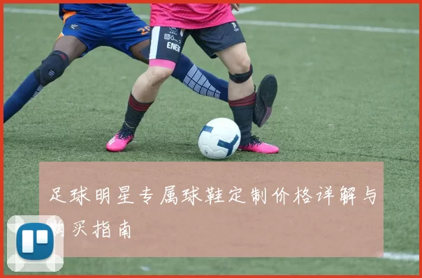 足球明星专属球鞋定制价格详解与购买指南
