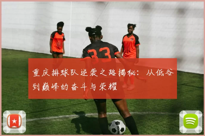 重庆排球队逆袭之路揭秘：从低谷到巅峰的奋斗与荣耀