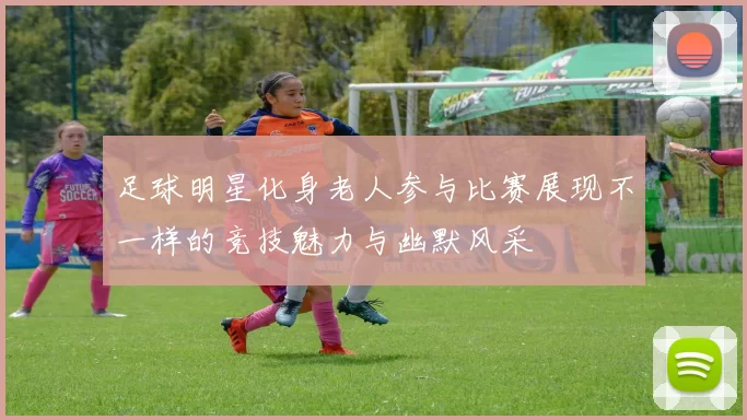 足球明星化身老人参与比赛展现不一样的竞技魅力与幽默风采